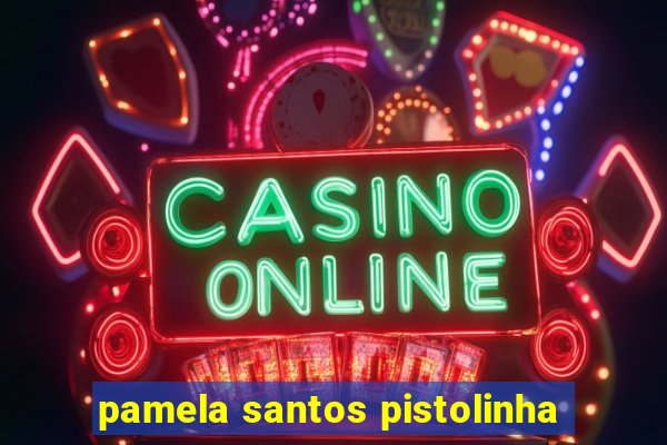 pamela santos pistolinha